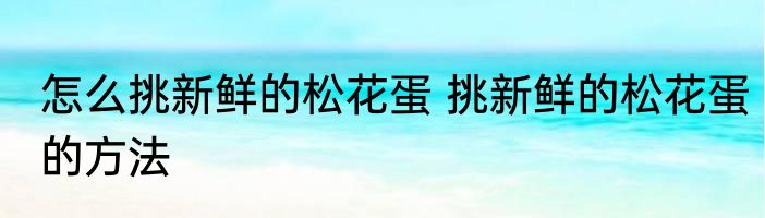 怎么挑新鲜的松花蛋 挑新鲜的松花蛋的方法