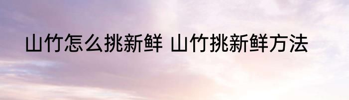 山竹怎么挑新鲜 山竹挑新鲜方法