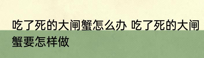 吃了死的大闸蟹怎么办 吃了死的大闸蟹要怎样做