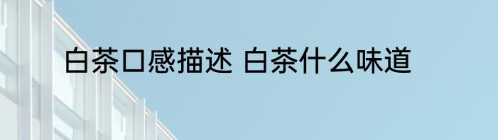白茶口感描述 白茶什么味道