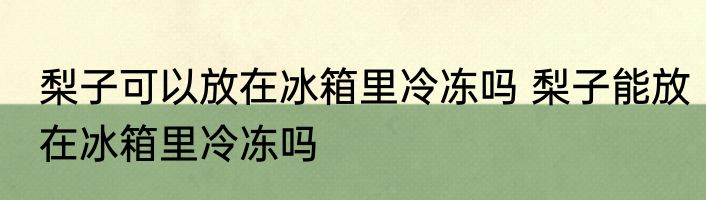 梨子可以放在冰箱里冷冻吗 梨子能放在冰箱里冷冻吗