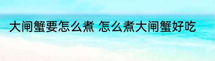 大闸蟹要怎么煮 怎么煮大闸蟹好吃