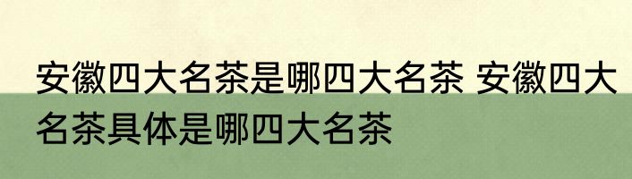 安徽四大名茶是哪四大名茶 安徽四大名茶具体是哪四大名茶