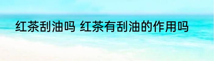 红茶刮油吗 红茶有刮油的作用吗