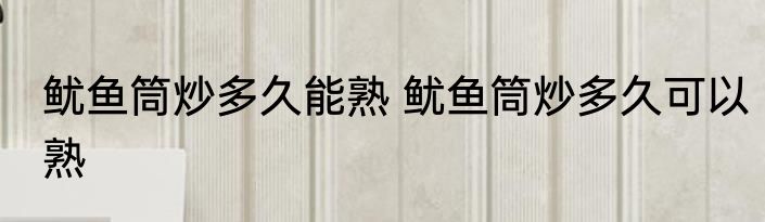 鱿鱼筒炒多久能熟 鱿鱼筒炒多久可以熟