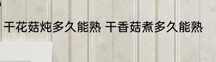 干花菇炖多久能熟 干香菇煮多久能熟