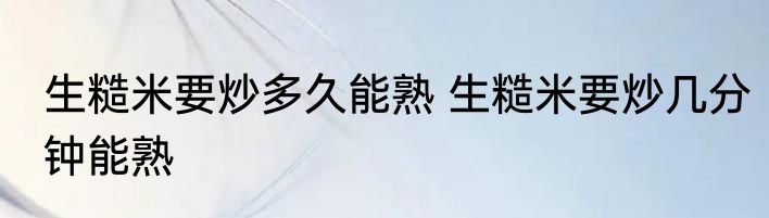 生糙米要炒多久能熟 生糙米要炒几分钟能熟