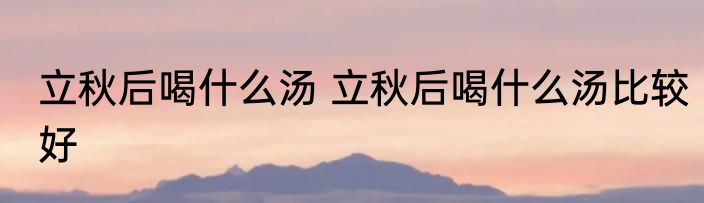 立秋后喝什么汤 立秋后喝什么汤比较好