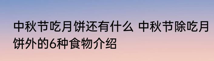 中秋节吃月饼还有什么 中秋节除吃月饼外的6种食物介绍