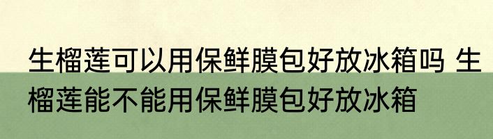 生榴莲可以用保鲜膜包好放冰箱吗 生榴莲能不能用保鲜膜包好放冰箱