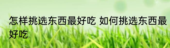 怎样挑选东西最好吃 如何挑选东西最好吃