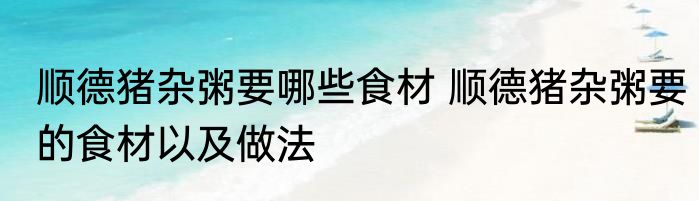 顺德猪杂粥要哪些食材 顺德猪杂粥要的食材以及做法