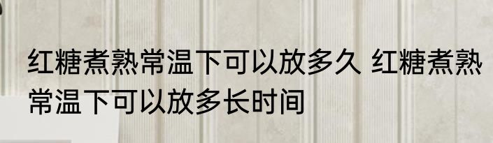 红糖煮熟常温下可以放多久 红糖煮熟常温下可以放多长时间