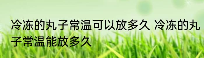 冷冻的丸子常温可以放多久 冷冻的丸子常温能放多久