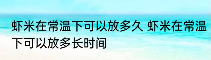 虾米在常温下可以放多久 虾米在常温下可以放多长时间