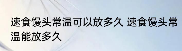 速食馒头常温可以放多久 速食馒头常温能放多久