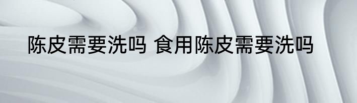 陈皮需要洗吗 食用陈皮需要洗吗