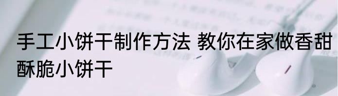 手工小饼干制作方法 教你在家做香甜酥脆小饼干