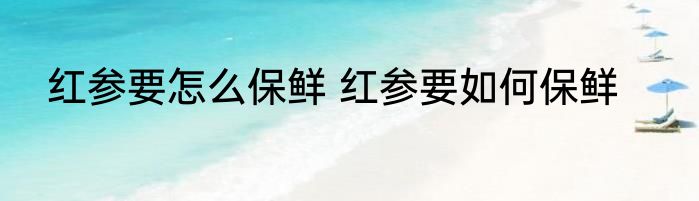 红参要怎么保鲜 红参要如何保鲜