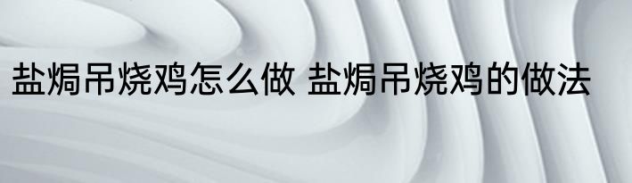 盐焗吊烧鸡怎么做 盐焗吊烧鸡的做法