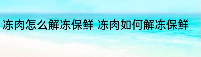 冻肉怎么解冻保鲜 冻肉如何解冻保鲜