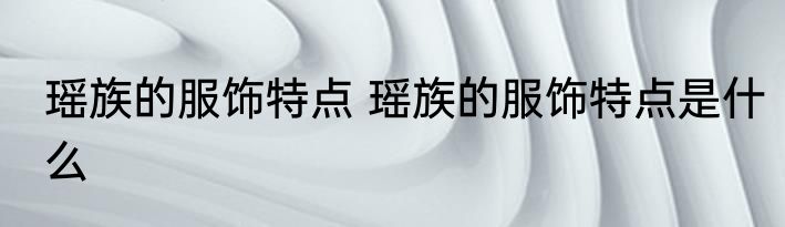 瑶族的服饰特点 瑶族的服饰特点是什么