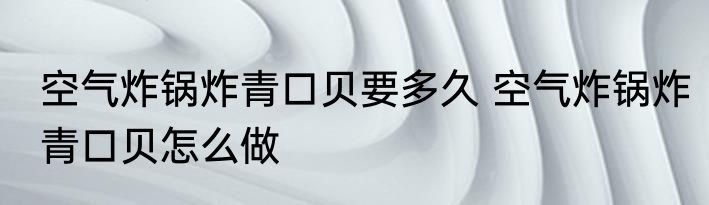 空气炸锅炸青口贝要多久 空气炸锅炸青口贝怎么做