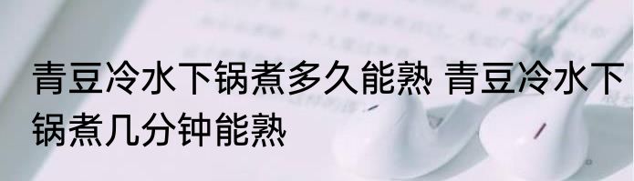 青豆冷水下锅煮多久能熟 青豆冷水下锅煮几分钟能熟