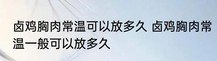 卤鸡胸肉常温可以放多久 卤鸡胸肉常温一般可以放多久