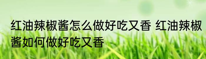 红油辣椒酱怎么做好吃又香 红油辣椒酱如何做好吃又香