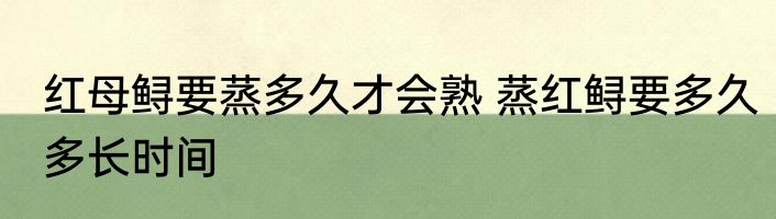 红母鲟要蒸多久才会熟 蒸红鲟要多久多长时间