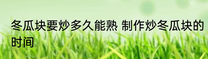 冬瓜块要炒多久能熟 制作炒冬瓜块的时间