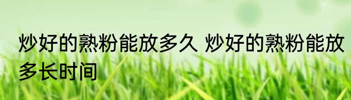 炒好的熟粉能放多久 炒好的熟粉能放多长时间