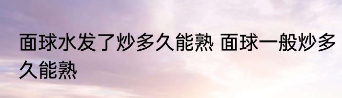 面球水发了炒多久能熟 面球一般炒多久能熟