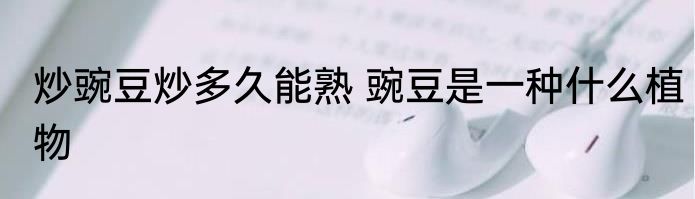 炒豌豆炒多久能熟 豌豆是一种什么植物