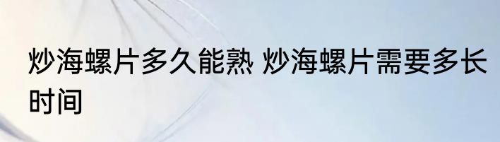 炒海螺片多久能熟 炒海螺片需要多长时间