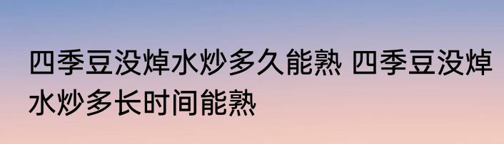 四季豆没焯水炒多久能熟 四季豆没焯水炒多长时间能熟