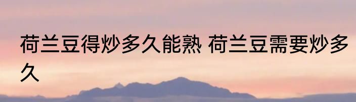 荷兰豆得炒多久能熟 荷兰豆需要炒多久