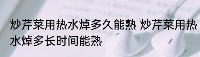 炒芹菜用热水焯多久能熟 炒芹菜用热水焯多长时间能熟