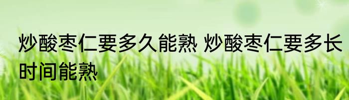 炒酸枣仁要多久能熟 炒酸枣仁要多长时间能熟
