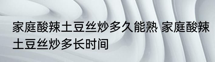 家庭酸辣土豆丝炒多久能熟 家庭酸辣土豆丝炒多长时间