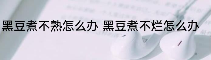 黑豆煮不熟怎么办 黑豆煮不烂怎么办