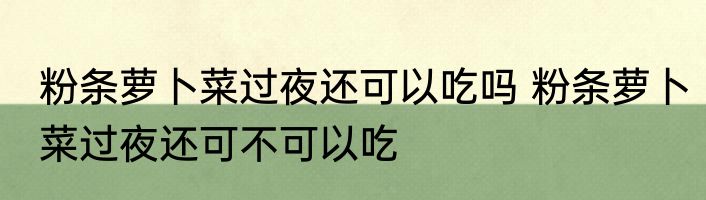 粉条萝卜菜过夜还可以吃吗 粉条萝卜菜过夜还可不可以吃