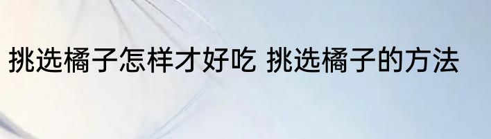 挑选橘子怎样才好吃 挑选橘子的方法