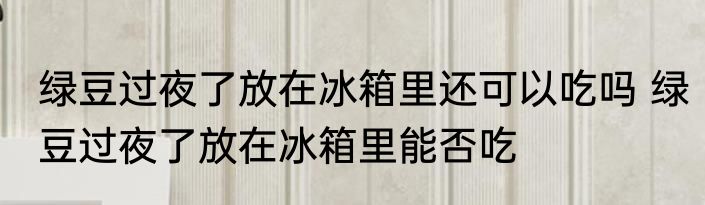 绿豆过夜了放在冰箱里还可以吃吗 绿豆过夜了放在冰箱里能否吃