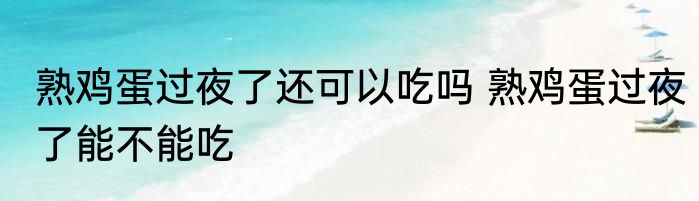 熟鸡蛋过夜了还可以吃吗 熟鸡蛋过夜了能不能吃