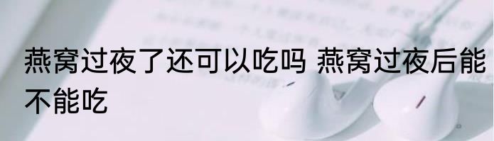 燕窝过夜了还可以吃吗 燕窝过夜后能不能吃