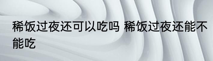 稀饭过夜还可以吃吗 稀饭过夜还能不能吃