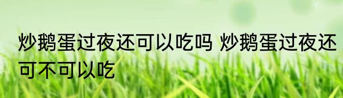 炒鹅蛋过夜还可以吃吗 炒鹅蛋过夜还可不可以吃