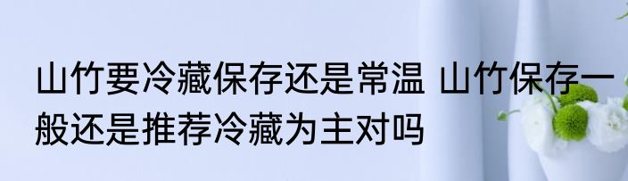山竹要冷藏保存还是常温 山竹保存一般还是推荐冷藏为主对吗